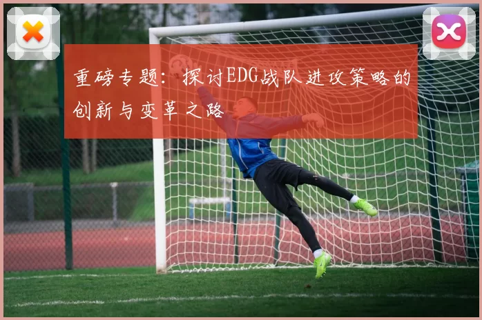 重磅专题：探讨EDG战队进攻策略的创新与变革之路