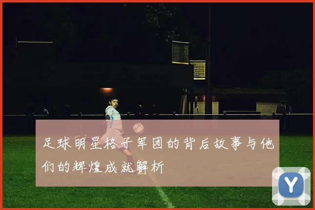 足球明星格子军团的背后故事与他们的辉煌成就解析
