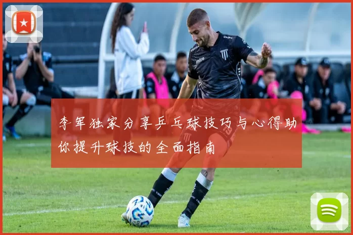 李军独家分享乒乓球技巧与心得助你提升球技的全面指南