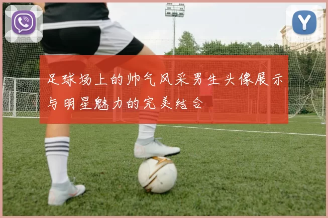 足球场上的帅气风采男生头像展示与明星魅力的完美结合