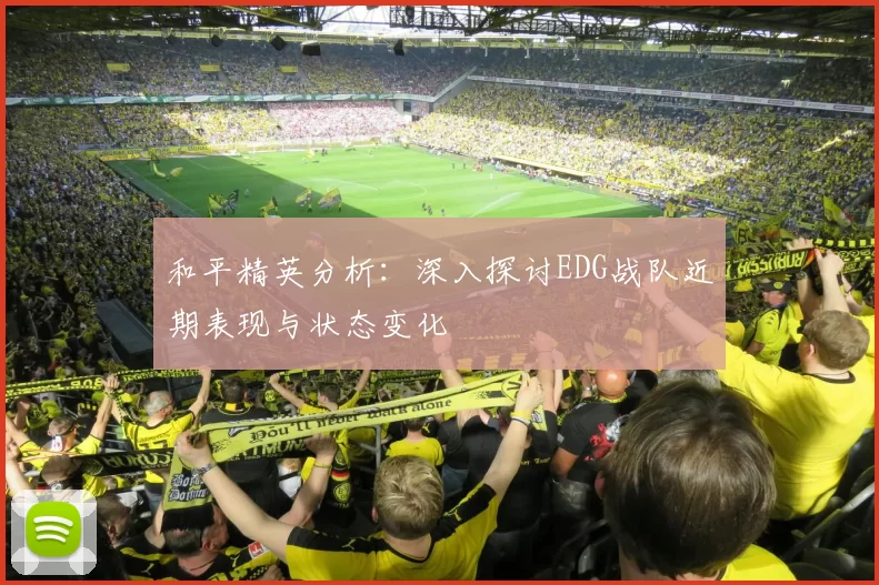 和平精英分析：深入探讨EDG战队近期表现与状态变化