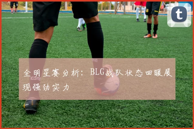 全明星赛分析：BLG战队状态回暖展现强劲实力