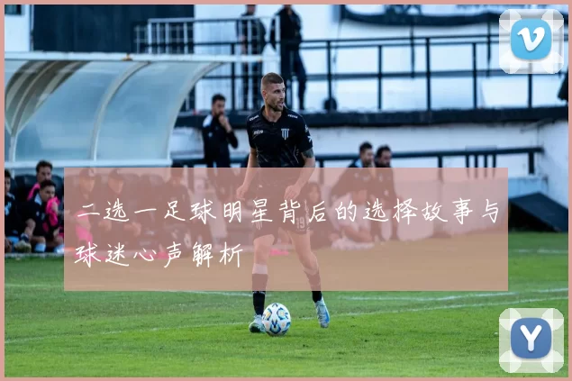 二选一足球明星背后的选择故事与球迷心声解析