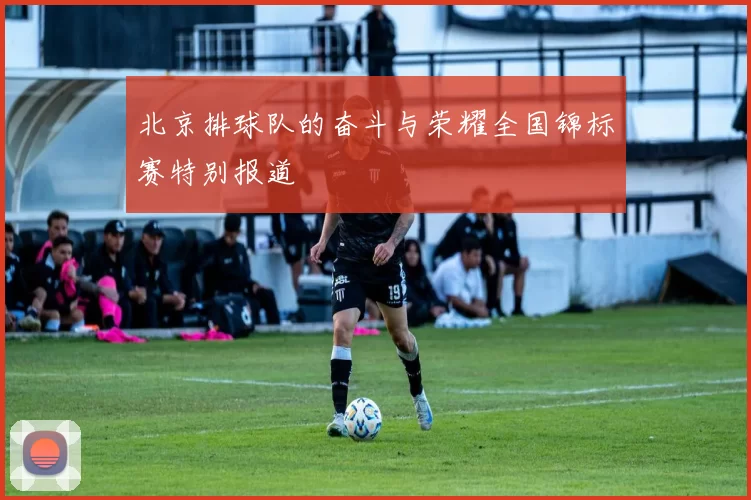北京排球队的奋斗与荣耀全国锦标赛特别报道
