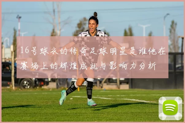 16号球衣的传奇足球明星是谁他在赛场上的辉煌成就与影响力分析