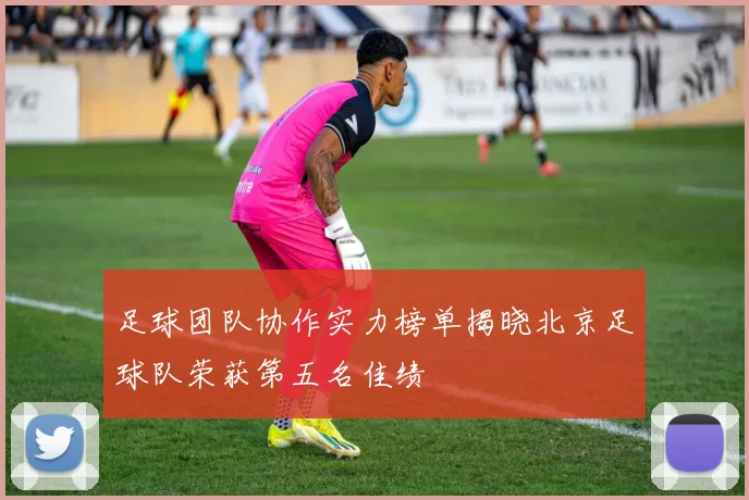 足球团队协作实力榜单揭晓北京足球队荣获第五名佳绩