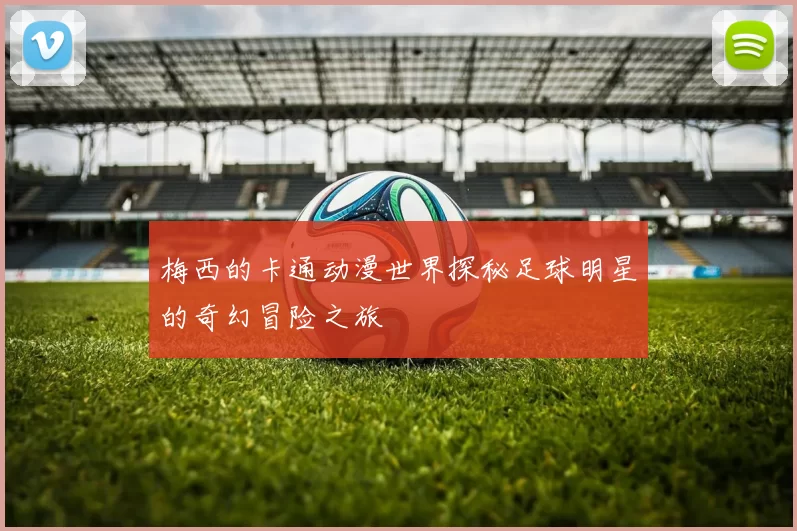 梅西的卡通动漫世界探秘足球明星的奇幻冒险之旅