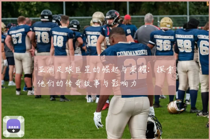 亚洲足球巨星的崛起与荣耀：探索他们的传奇故事与影响力