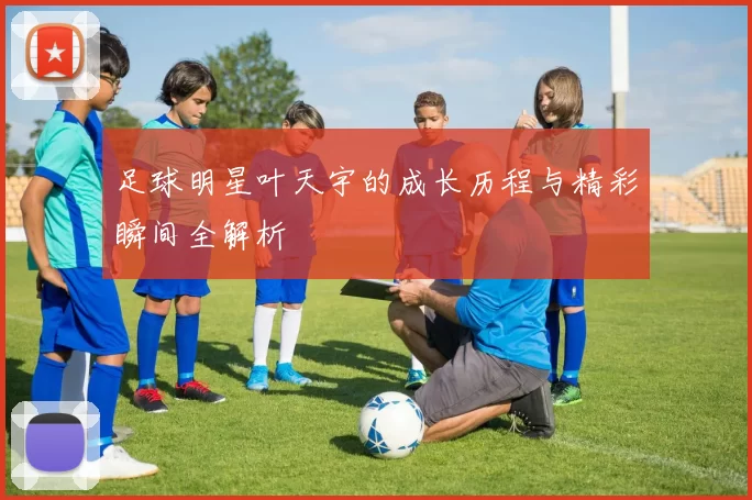 足球明星叶天宇的成长历程与精彩瞬间全解析