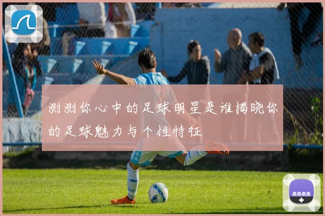 测测你心中的足球明星是谁揭晓你的足球魅力与个性特征