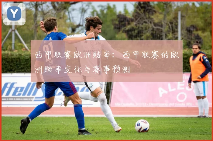 西甲联赛欧洲赔率：西甲联赛的欧洲赔率变化与赛事预测