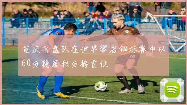 重庆飞盘队在世界攀岩锦标赛中以60分稳居积分榜首位