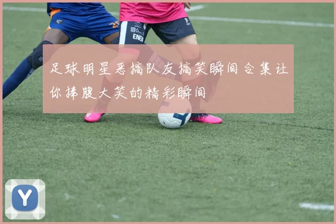 足球明星恶搞队友搞笑瞬间合集让你捧腹大笑的精彩瞬间