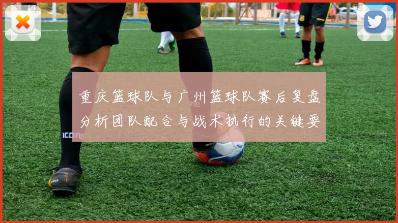 重庆篮球队与广州篮球队赛后复盘分析团队配合与战术执行的关键要素