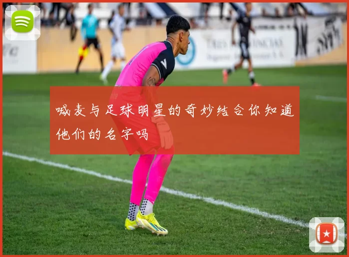 喊麦与足球明星的奇妙结合你知道他们的名字吗