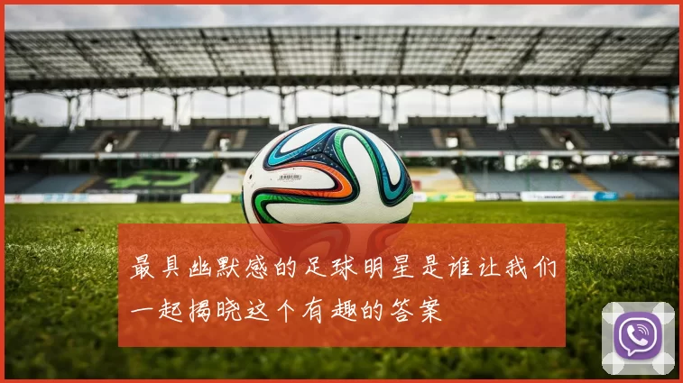 最具幽默感的足球明星是谁让我们一起揭晓这个有趣的答案