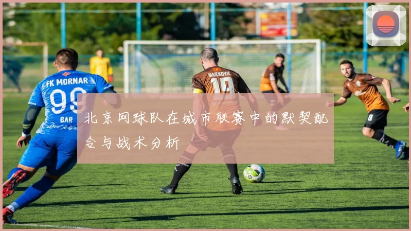 北京网球队在城市联赛中的默契配合与战术分析
