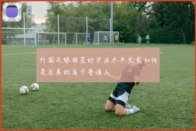 外国足球明星的学历水平究竟如何是否真的高于普通人