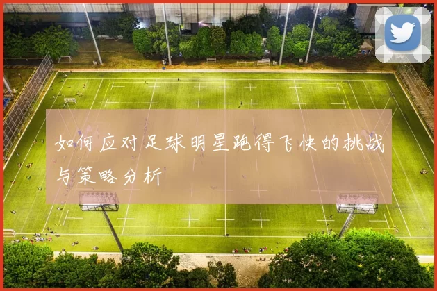 如何应对足球明星跑得飞快的挑战与策略分析