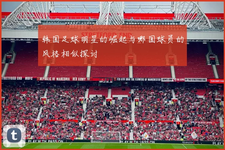 韩国足球明星的崛起与哪国球员的风格相似探讨