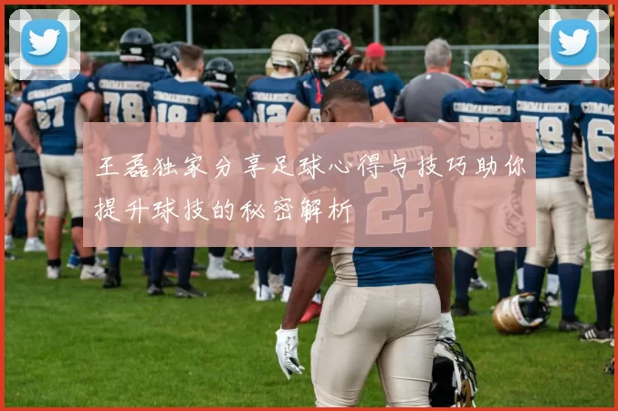 王磊独家分享足球心得与技巧助你提升球技的秘密解析