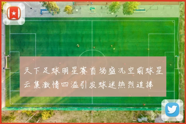 天下足球明星赛首场盛况空前球星云集激情四溢引发球迷热烈追捧