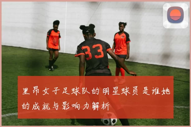 里昂女子足球队的明星球员是谁她的成就与影响力解析