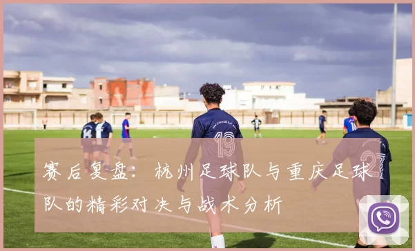 赛后复盘：杭州足球队与重庆足球队的精彩对决与战术分析