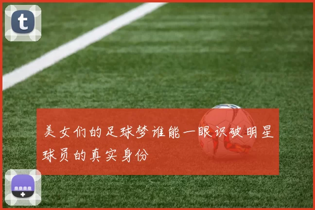 美女们的足球梦谁能一眼识破明星球员的真实身份