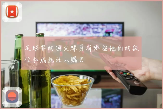 足球界的顶尖球员有哪些他们的段位和成就让人瞩目