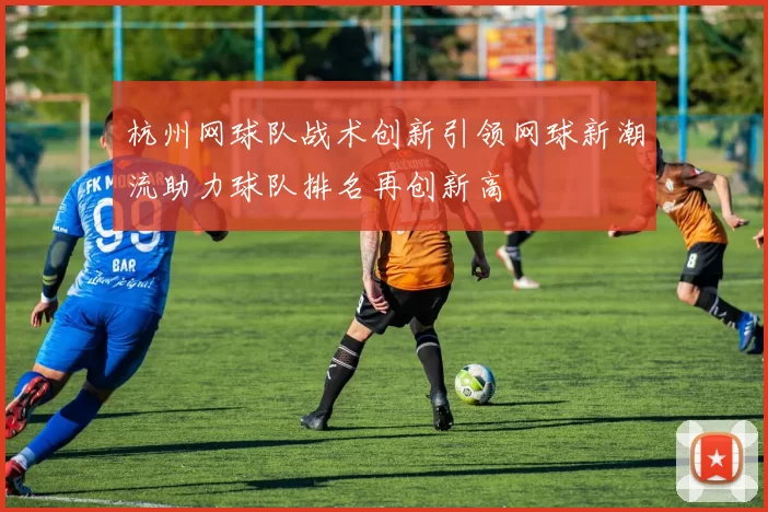 杭州网球队战术创新引领网球新潮流助力球队排名再创新高