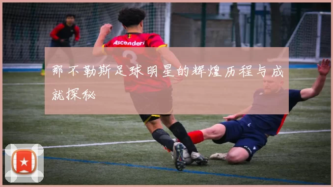 那不勒斯足球明星的辉煌历程与成就探秘