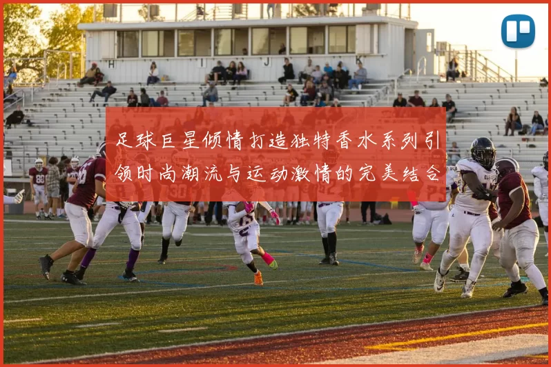 足球巨星倾情打造独特香水系列引领时尚潮流与运动激情的完美结合