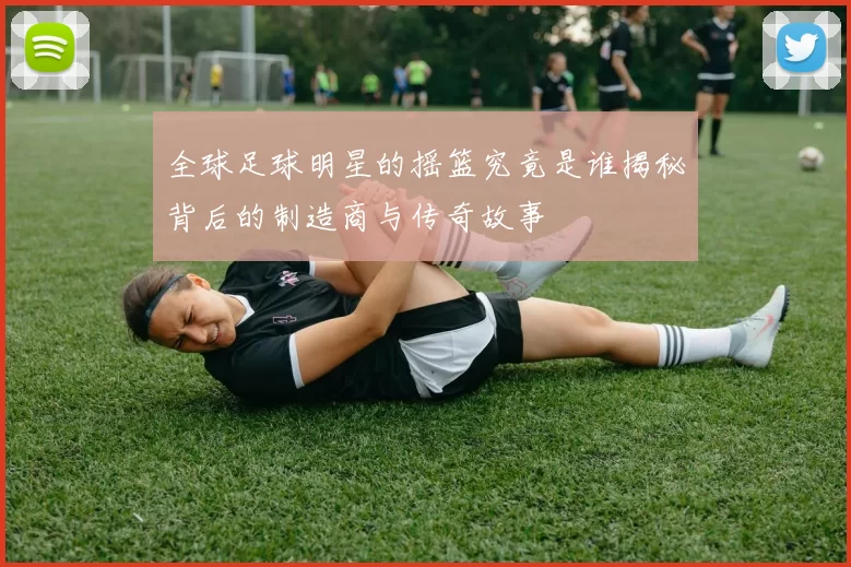 全球足球明星的摇篮究竟是谁揭秘背后的制造商与传奇故事